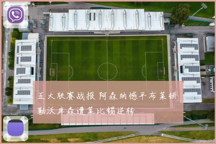 五大联赛战报 阿森纳憾平布莱顿 勒沃库森遭莱比锡逆转